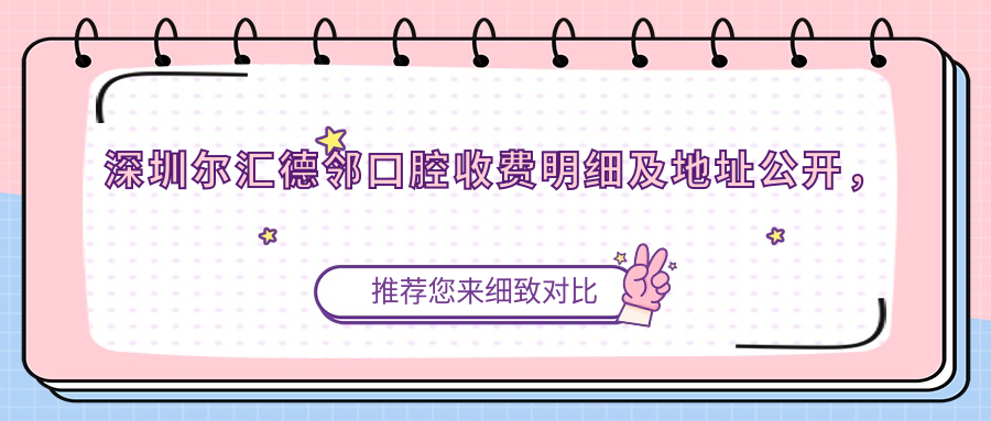深圳爾匯德鄰口腔收費明細及地址公開(kāi)，高性?xún)r(jià)比好口碑值得推薦