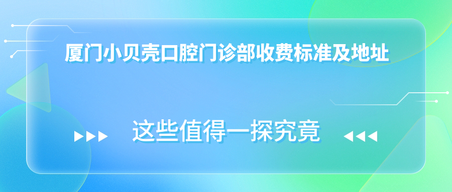 廈門(mén)小貝殼口腔門(mén)診部收費標準及地址詳情，高性?xún)r(jià)比好口碑備受贊譽(yù)