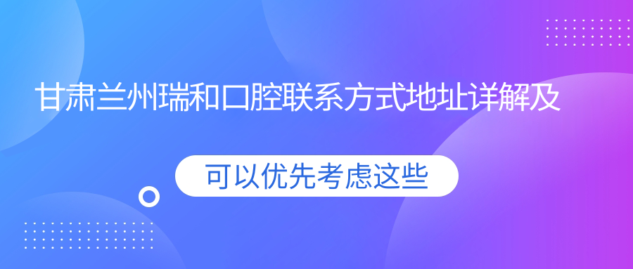 甘肅蘭州瑞和口腔聯(lián)系方式地址詳解及牙齒治療項目?jì)r(jià)格表一覽
