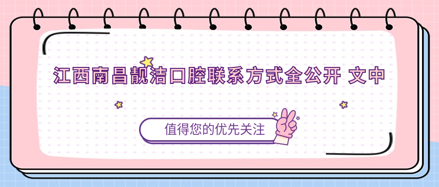 江西南昌靚潔口腔聯(lián)系方式全公開(kāi) 文中附詳細醫院地址指引