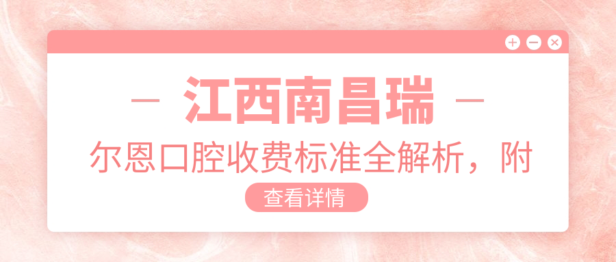 江西南昌瑞爾恩口腔收費標準全解析，附詳細醫院地址信息