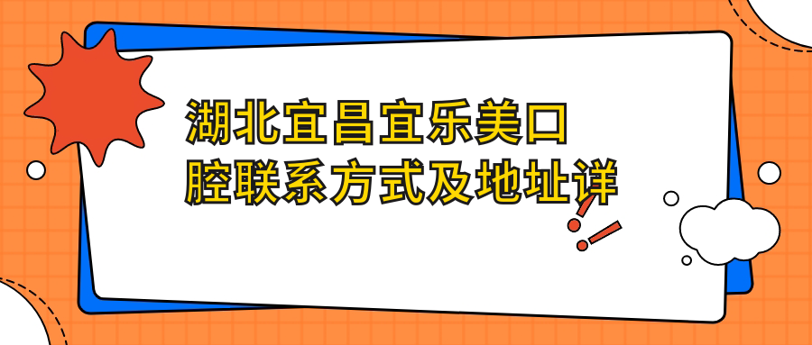 湖北宜昌宜樂(lè )美口腔聯(lián)系方式及地址詳解，高性?xún)r(jià)比好口碑備受推崇