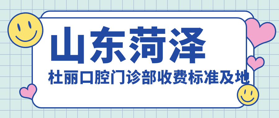 山東菏澤杜麗口腔門(mén)診部收費標準及地址詳情，內含詳細項目?jì)r(jià)格表