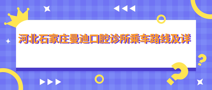 河北石家莊曼迪口腔診所乘車(chē)路線(xiàn)及詳細地址附價(jià)格表查詢(xún)