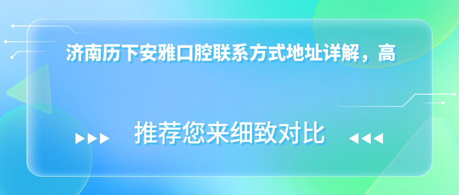 濟南歷下安雅口腔聯(lián)系方式地址詳解，高性?xún)r(jià)比好口碑值得信賴(lài)