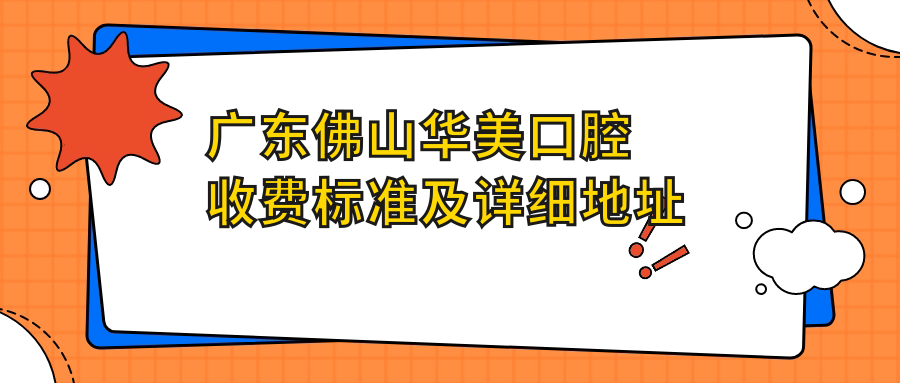 廣東佛山華美口腔收費標準及詳細地址公布，附華美口腔最新價(jià)格表