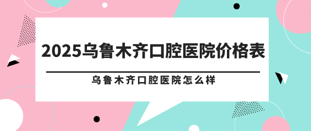 2025烏魯木齊口腔醫院價(jià)格表