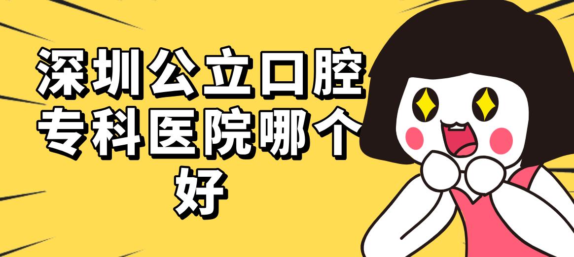 深圳公立口腔專(zhuān)科醫院哪個(gè)好