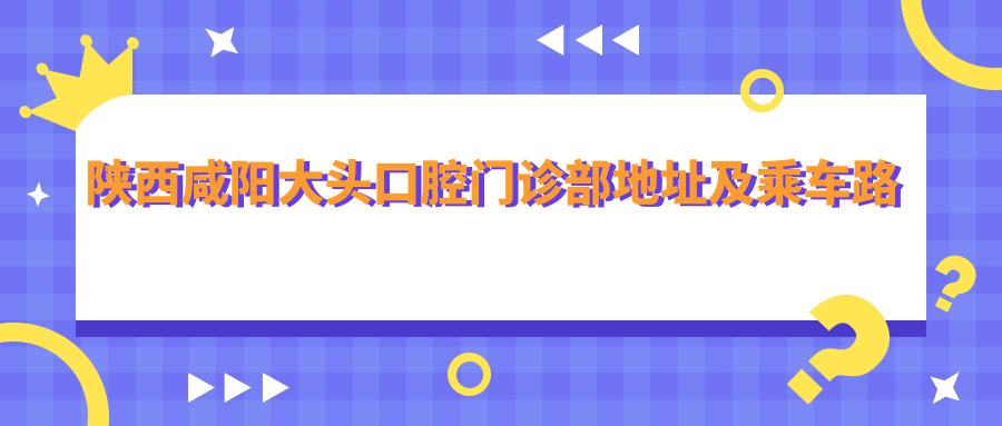 陜西咸陽(yáng)大頭口腔門(mén)診部地址及乘車(chē)路線(xiàn)