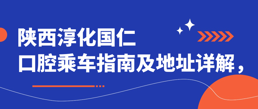 陜西淳化國仁口腔乘車(chē)指南及地址詳解，高性?xún)r(jià)比好口碑值得推薦