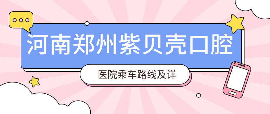 河南鄭州紫貝殼口腔醫院乘車(chē)路線(xiàn)及詳細地址指南