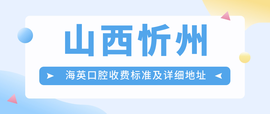 山西忻州海英口腔收費標準及詳細地址公布，附最新項目?jì)r(jià)格表一覽