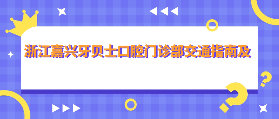 浙江嘉興牙貝士口腔門(mén)診部交通指南及地址詳解，附最新診療項目?jì)r(jià)格表