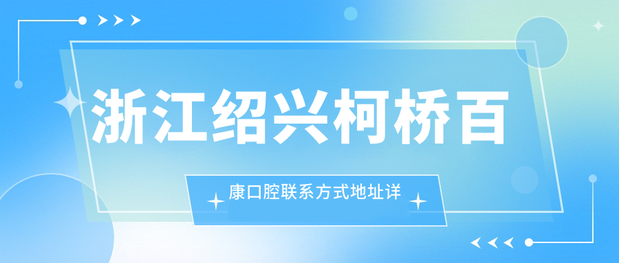 浙江紹興柯橋百康口腔聯(lián)系方式地址詳解，高性?xún)r(jià)比好口碑值得推薦