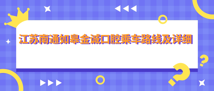 江蘇南通如皋金誠口腔乘車(chē)路線(xiàn)及詳細地址附價(jià)格表一覽
