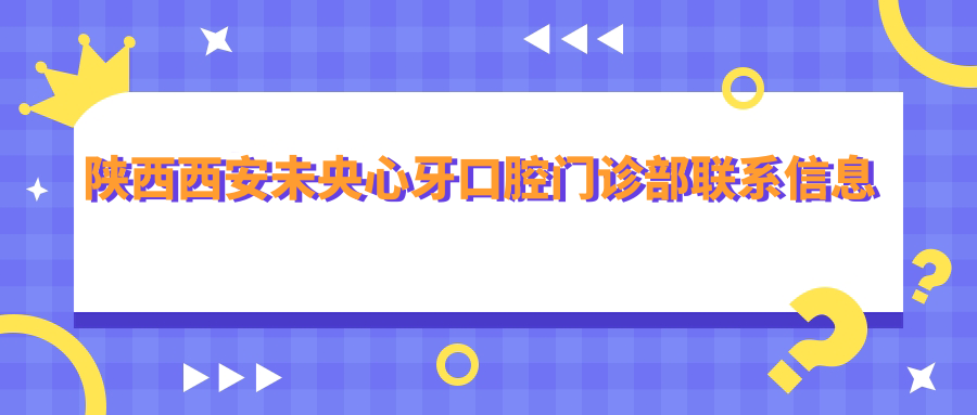 陜西西安未央心牙口腔門(mén)診部聯(lián)系信息及地址公開(kāi)，高性?xún)r(jià)比好口碑值得信賴(lài)