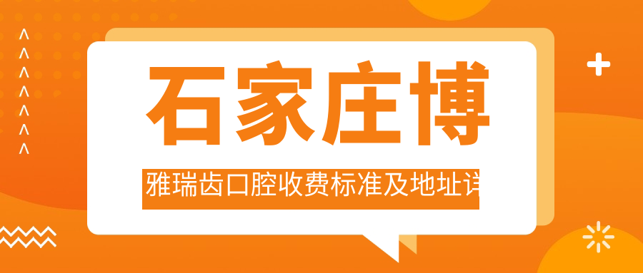 石家莊博雅瑞齒口腔收費標準及地址詳情，內含全面項目?jì)r(jià)格表