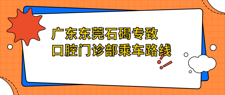 廣東東莞石碣專(zhuān)致口腔門(mén)診部乘車(chē)路線(xiàn)及地址詳解，高性?xún)r(jià)比好口碑值得推薦