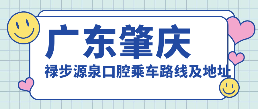 廣東肇慶祿步源泉口腔乘車(chē)路線(xiàn)及地址指南，高性?xún)r(jià)比好口碑值得前往
