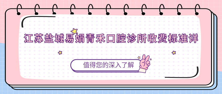 江蘇鹽城易娟青禾口腔診所收費標準詳解，內含詳細地址信息