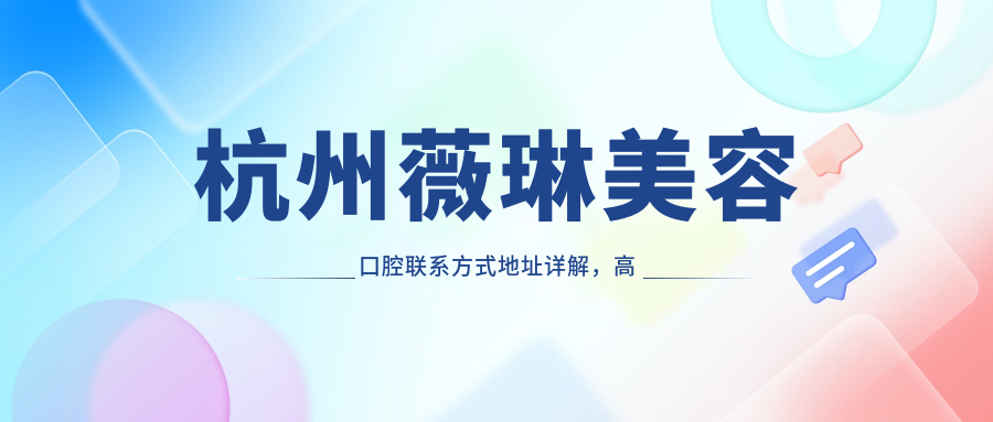 杭州薇琳美容口腔聯(lián)系方式地址詳解，高性?xún)r(jià)比好口碑值得選擇