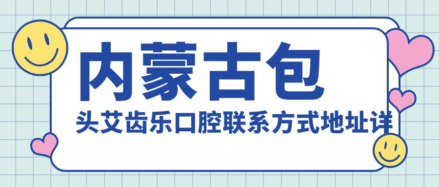 內蒙古包頭艾齒樂(lè )口腔聯(lián)系方式地址詳解及最新項目?jì)r(jià)格表一覽