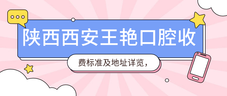 陜西西安王艷口腔收費標準及地址詳覽，高性?xún)r(jià)比好口碑值得選擇