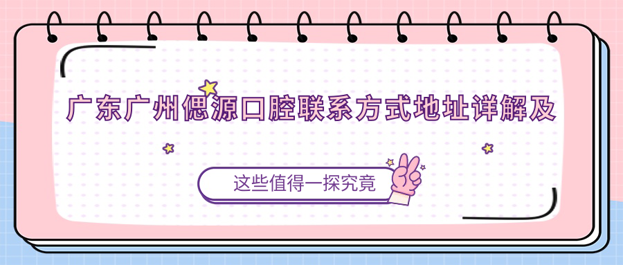 廣東廣州偲源口腔聯(lián)系方式地址詳解及牙齒治療價(jià)格表一覽