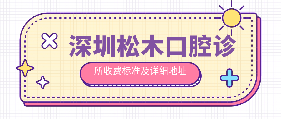 深圳松木口腔診所收費標準及詳細地址公布，附官方價(jià)格表一覽