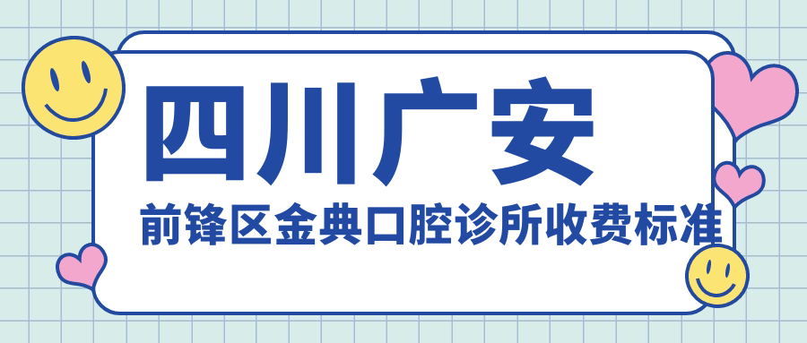 四川廣安前鋒區金典口腔診所收費標準及地址詳解，高性?xún)r(jià)比好口碑推薦
