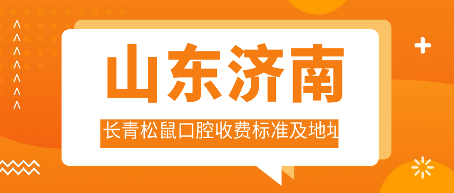 山東濟南長(cháng)青松鼠口腔收費標準及地址詳解，高性?xún)r(jià)比好口碑值得信賴(lài)