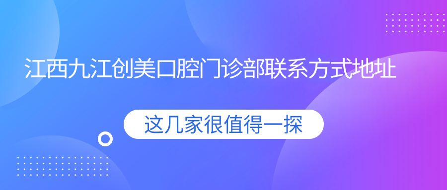 江西九江创美口腔门诊部联系方式地址大全及最新项目价格表一览