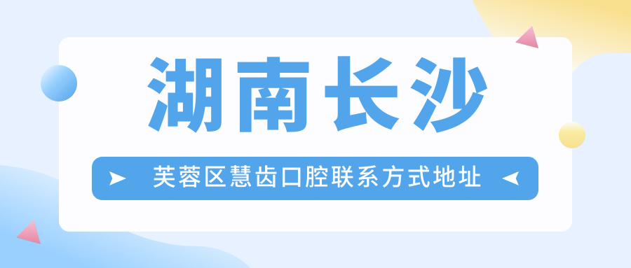 湖南長(cháng)沙芙蓉區慧齒口腔聯(lián)系方式地址詳解及最新服務(wù)項目?jì)r(jià)格表