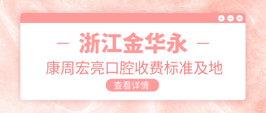浙江金華永康周宏亮口腔收費標準及地址詳情，附最新診療項目?jì)r(jià)格表