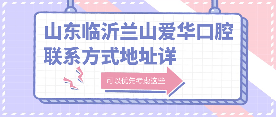 山東臨沂蘭山愛(ài)華口腔聯(lián)系方式地址詳解及最新項目?jì)r(jià)格表一覽