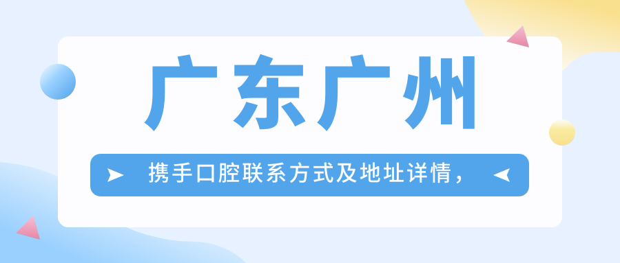 廣東廣州攜手口腔聯(lián)系方式及地址詳情，附全面價(jià)格表一覽