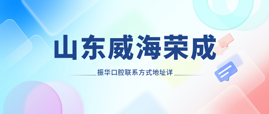 山東威海榮成振華口腔聯(lián)系方式地址詳解及項目?jì)r(jià)格表一覽