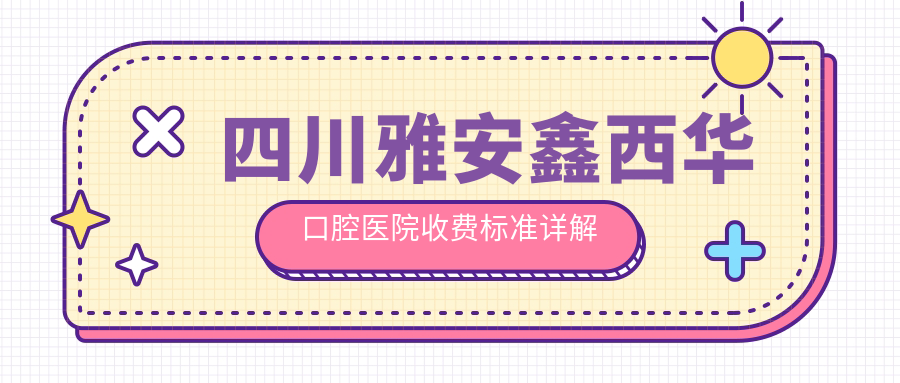 四川雅安鑫西華口腔醫院收費標準詳解及具體地址位置