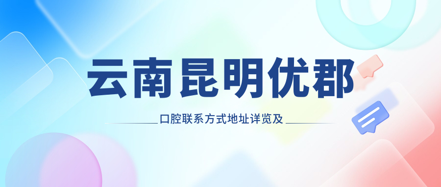 云南昆明優(yōu)郡口腔聯(lián)系方式地址詳覽及最新項目?jì)r(jià)格表一覽