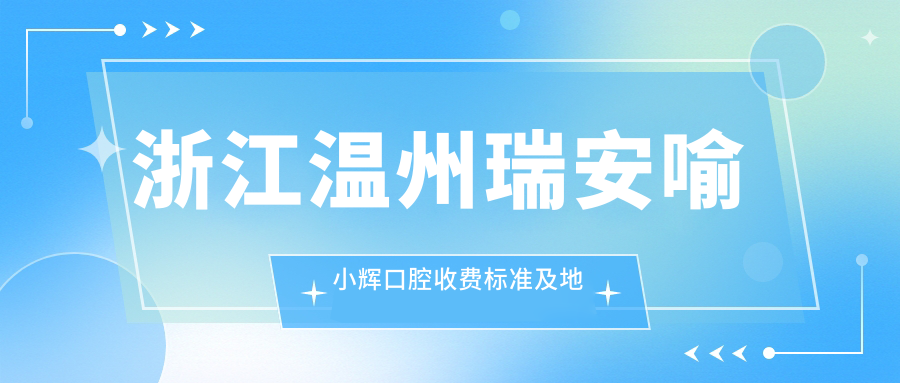 浙江溫州瑞安喻小輝口腔收費標準及地址公布，高性?xún)r(jià)比好口碑值得推薦