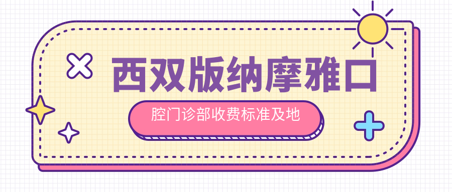 西雙版納摩雅口腔門(mén)診部收費標準及地址詳解，附最新價(jià)格表一覽