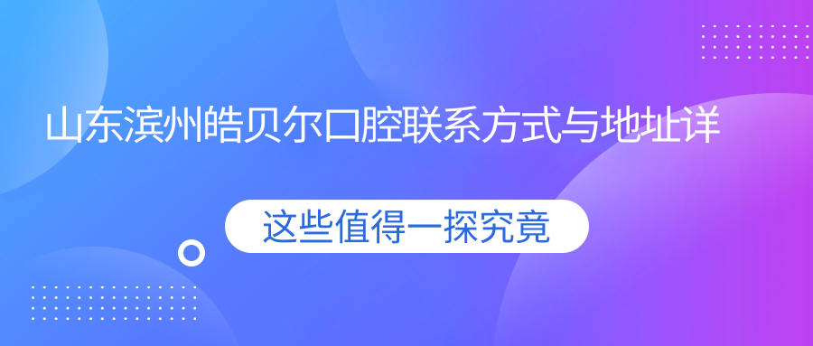 山東濱州皓貝爾口腔聯(lián)系方式與地址詳解，高性?xún)r(jià)比好口碑推薦就醫