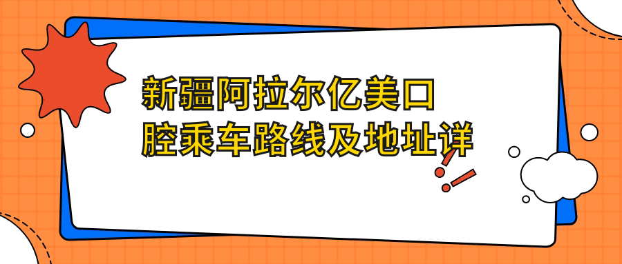 新疆阿拉爾億美口腔乘車(chē)路線(xiàn)及地址詳解，高性?xún)r(jià)比好口碑牙科優(yōu)選之地