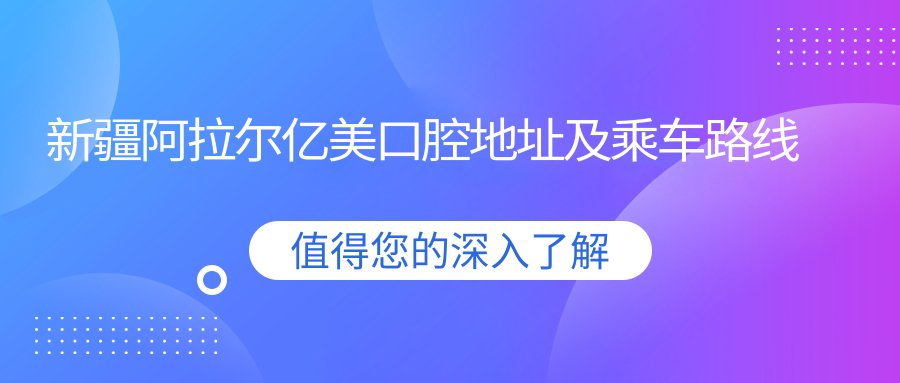 新疆阿拉爾億美口腔地址及乘車(chē)路線(xiàn)