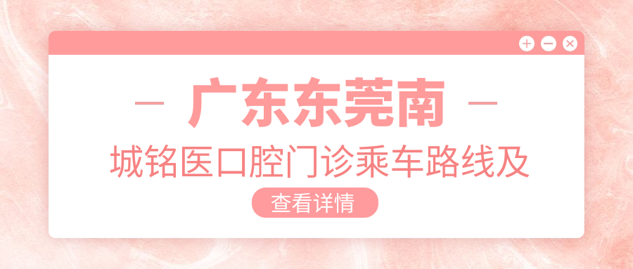 廣東東莞南城銘醫口腔門(mén)診乘車(chē)路線(xiàn)及地址詳解，高性?xún)r(jià)比好口碑值得推薦