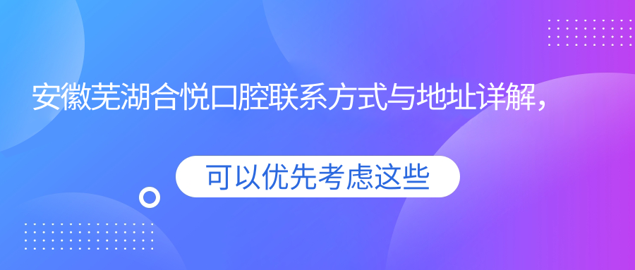 安徽蕪湖合悅口腔聯(lián)系方式與地址詳解，高性?xún)r(jià)比好口碑備受推崇