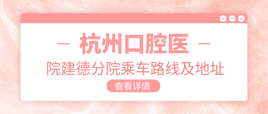 杭州口腔醫院建德分院乘車(chē)路線(xiàn)及地址詳解，附最新服務(wù)項目?jì)r(jià)格表