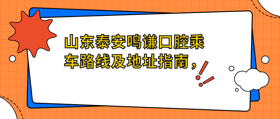 山東泰安鳴謙口腔乘車(chē)路線(xiàn)及地址指南，內含詳細價(jià)格表信息