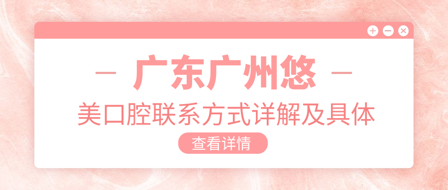 廣東廣州悠美口腔聯(lián)系方式詳解及具體地址一文掌握