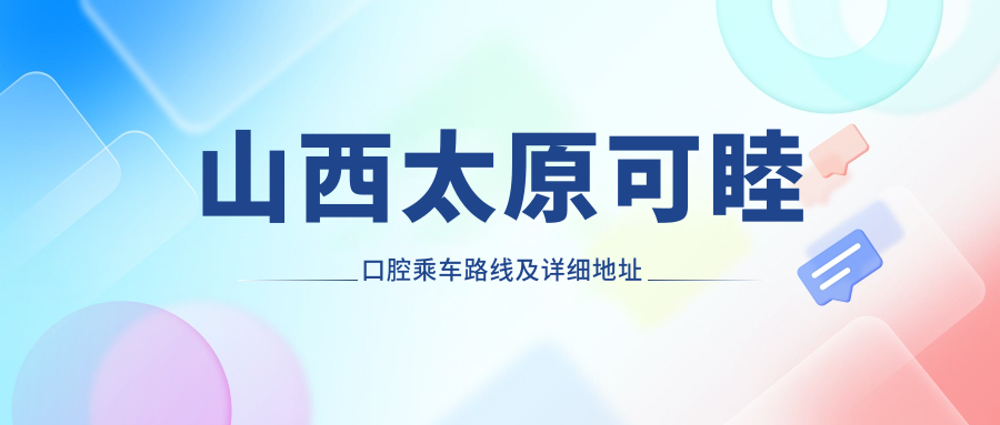 山西太原可睦口腔乘車(chē)路線(xiàn)及詳細地址指南，高性?xún)r(jià)比好口碑就醫選擇